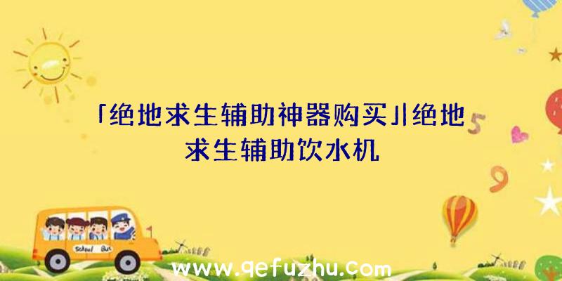 「绝地求生辅助神器购买」|绝地求生辅助饮水机